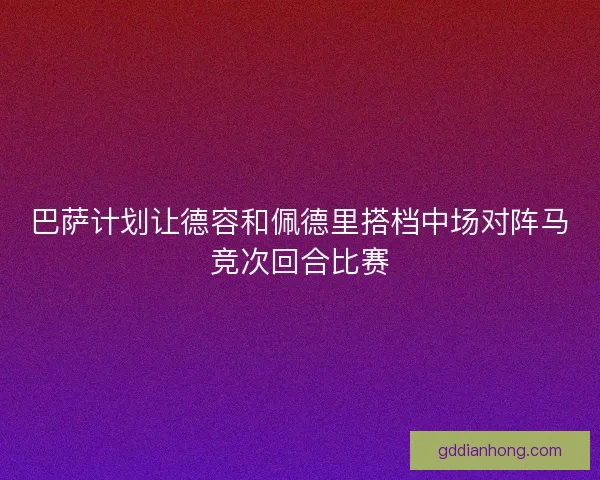 巴萨计划让德容和佩德里搭档中场对阵马竞次回合比赛