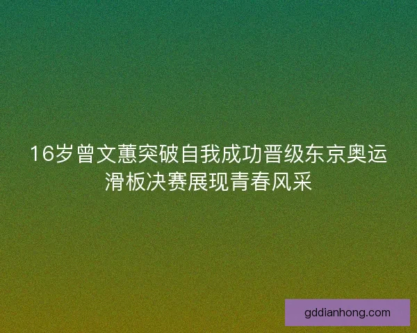 16岁曾文蕙突破自我成功晋级东京奥运滑板决赛展现青春风采