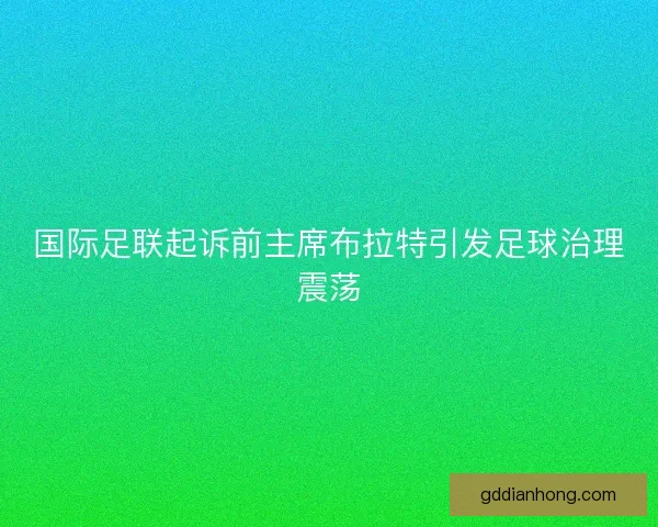 国际足联起诉前主席布拉特引发足球治理震荡