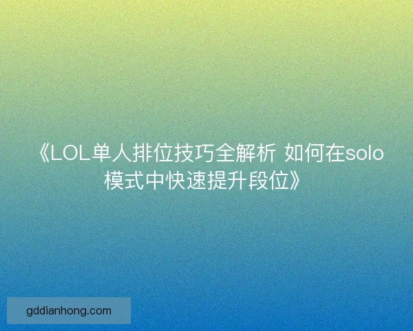 《LOL单人排位技巧全解析 如何在solo模式中快速提升段位》