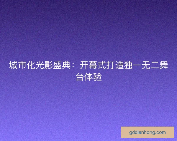 城市化光影盛典:开幕式打造独一无二舞台体验 城市化光影盛典:开幕式打造独一无二舞台体验