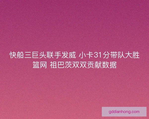 快船三巨头联手发威 小卡31分带队大胜篮网 祖巴茨双双贡献数据