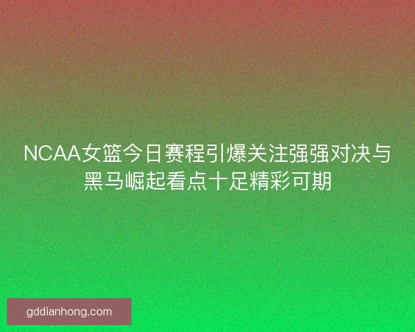 NCAA女篮今日赛程引爆关注强强对决与黑马崛起看点十足精彩可期