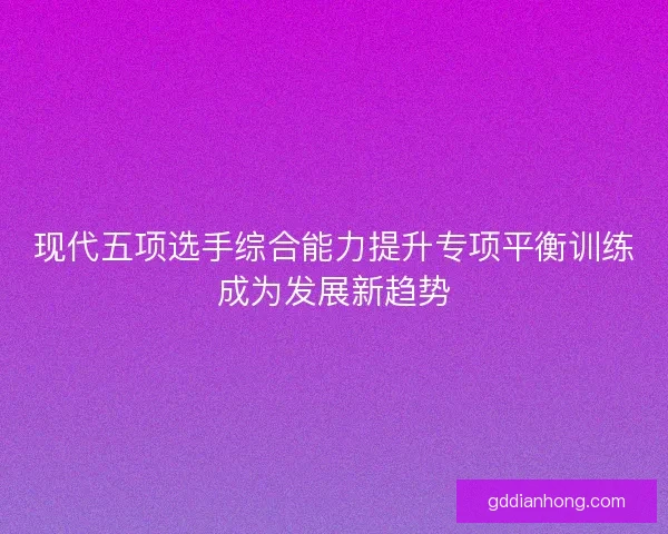 现代五项选手综合能力提升专项平衡训练成为发展新趋势